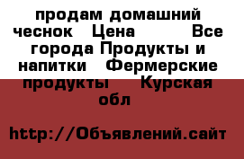 продам домашний чеснок › Цена ­ 100 - Все города Продукты и напитки » Фермерские продукты   . Курская обл.